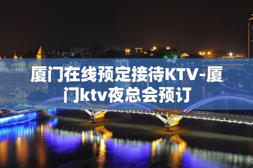 厦门在线预定接待KTV-厦门ktv夜总会预订