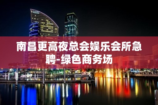 南昌更高夜总会娱乐会所急聘-绿色商务场