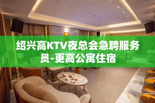 绍兴高KTV夜总会急聘服务员-更高公寓住宿