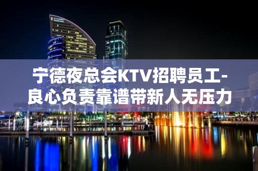 宁德夜总会KTV招聘员工-良心负责靠谱带新人无压力入职