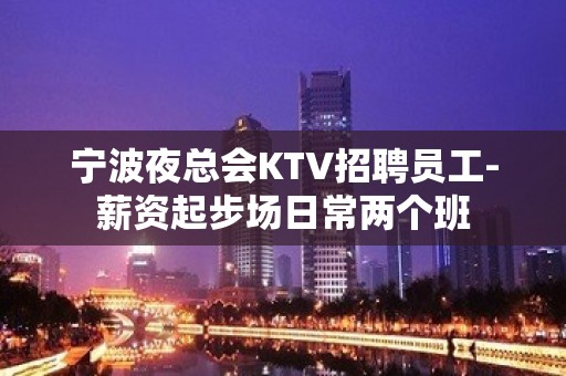 宁波夜总会KTV招聘员工-薪资起步场日常两个班