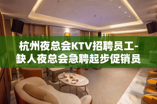 杭州夜总会KTV招聘员工-缺人夜总会急聘起步促销员