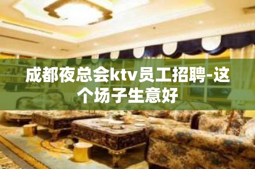 成都夜总会ktv员工招聘-这个场子生意好