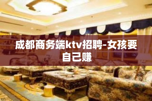 成都商务端ktv招聘-女孩要自己赚