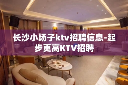 长沙小场子ktv招聘信息-起步更高KTV招聘