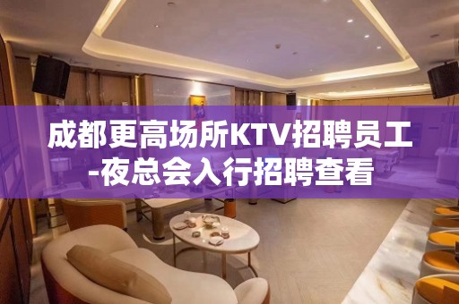 成都更高场所KTV招聘员工-夜总会入行招聘查看