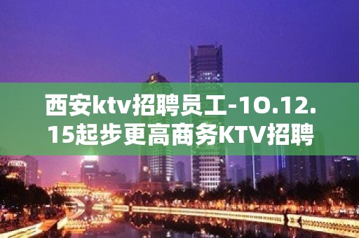 西安ktv招聘员工-1O.12.15起步更高商务KTV招聘