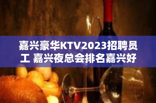 嘉兴豪华KTV2023招聘员工 嘉兴夜总会排名嘉兴好上班的场子