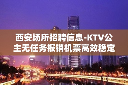 西安场所招聘信息-KTV公主无任务报销机票高效稳定