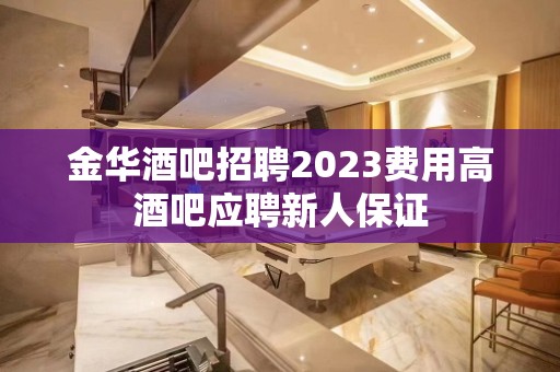 金华酒吧招聘2023费用高酒吧应聘新人保证