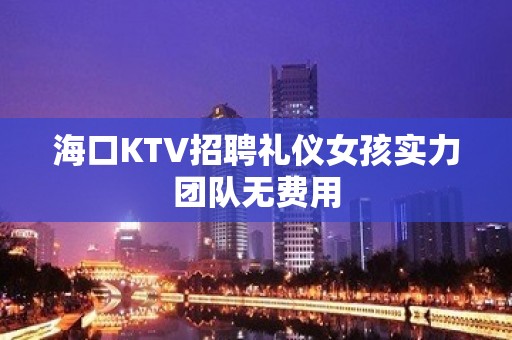 海口KTV招聘礼仪女孩实力团队无费用