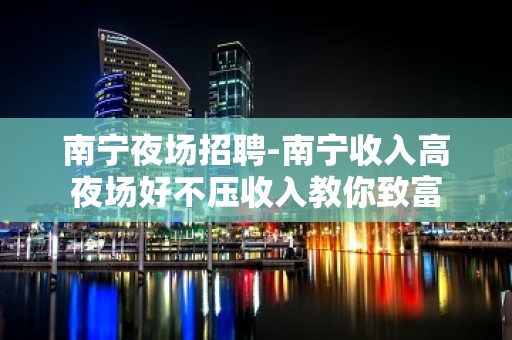 南宁夜场招聘-南宁收入高夜场好不压收入教你致富