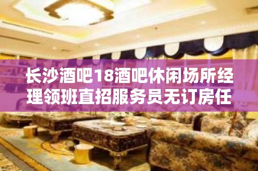 长沙酒吧18酒吧休闲场所经理领班直招服务员无订房任务