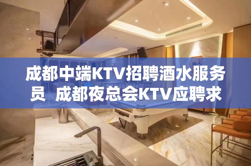 成都中端KTV招聘酒水服务员  成都夜总会KTV应聘求职信息