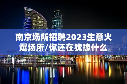 南京场所招聘2023生意火爆场所/你还在犹豫什么