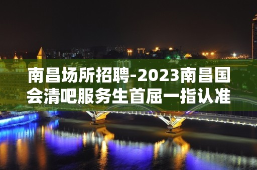 南昌场所招聘-2023南昌国会清吧服务生首屈一指认准阿辉