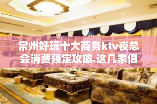 常州好玩十大商务ktv夜总会消费预定攻略.这几家值得去