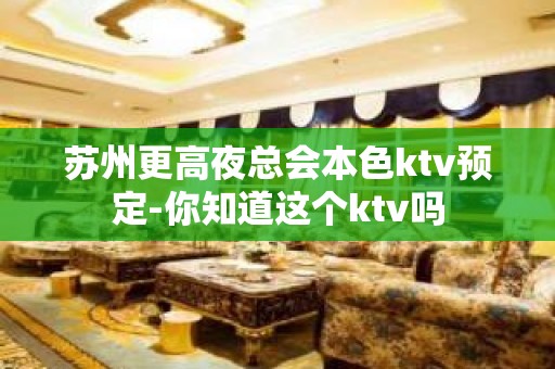 苏州更高夜总会本色ktv预定-你知道这个ktv吗