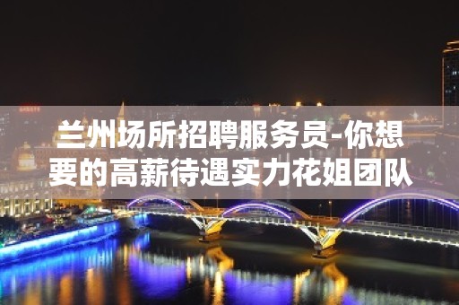 兰州场所招聘服务员-你想要的高薪待遇实力花姐团队通通可以给到你