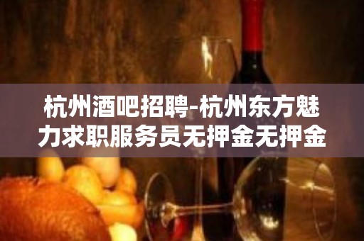 杭州酒吧招聘-杭州东方魅力求职服务员无押金无押金管理费用