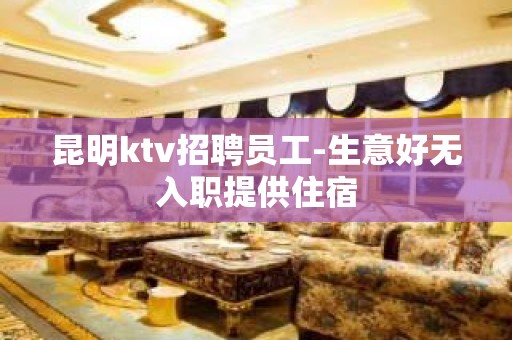 昆明ktv招聘员工-生意好无入职提供住宿