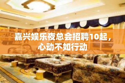 嘉兴娱乐夜总会招聘10起，心动不如行动