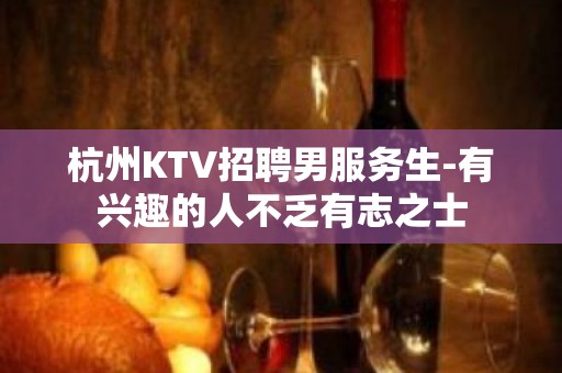 杭州KTV招聘男服务生-有兴趣的人不乏有志之士