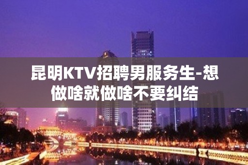 昆明KTV招聘男服务生-想做啥就做啥不要纠结