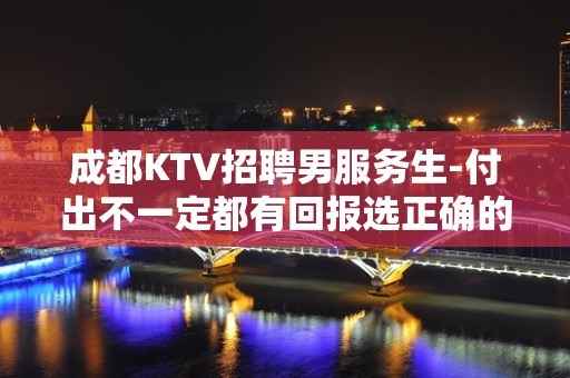 成都KTV招聘男服务生-付出不一定都有回报选正确的路才是关键