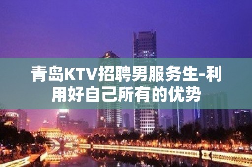 青岛KTV招聘男服务生-利用好自己所有的优势