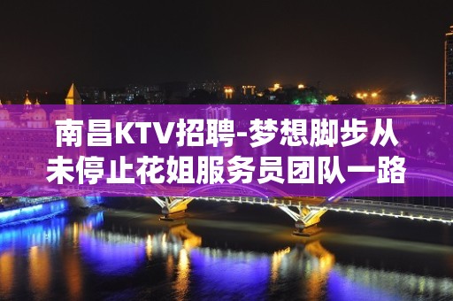 南昌KTV招聘-梦想脚步从未停止花姐服务员团队一路领跑