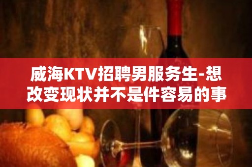 威海KTV招聘男服务生-想改变现状并不是件容易的事