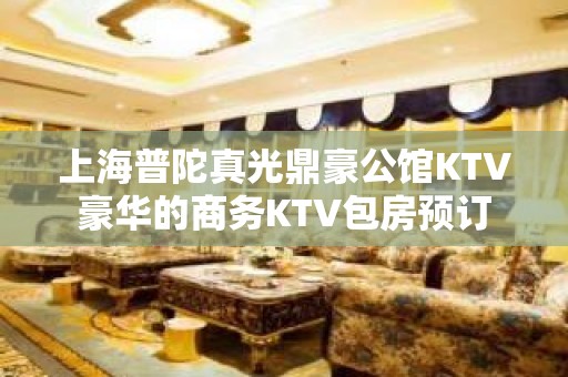 上海普陀真光鼎豪公馆KTV豪华的商务KTV包房预订