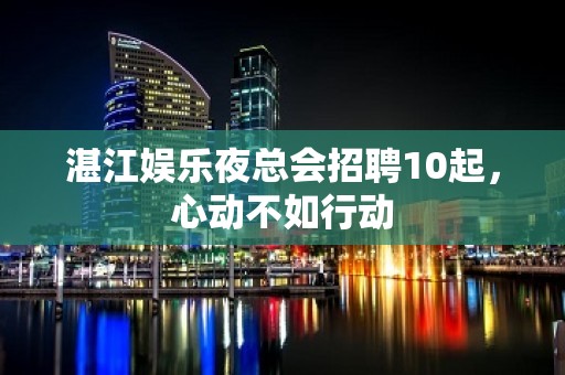 湛江娱乐夜总会招聘10起，心动不如行动