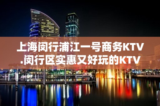 上海闵行浦江一号商务KTV.闵行区实惠又好玩的KTV房间预定