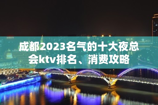 成都2023名气的十大夜总会ktv排名、消费攻略