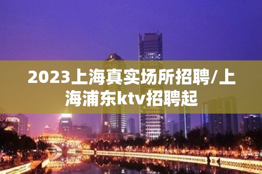 2023上海真实场所招聘/上海浦东ktv招聘起