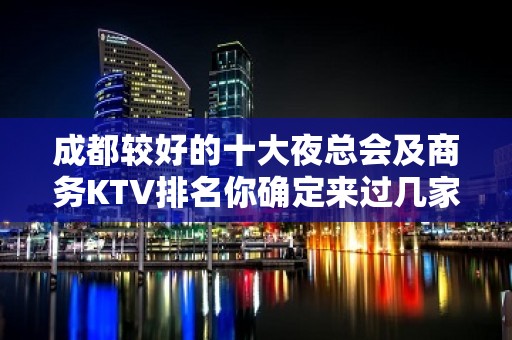 成都较好的十大夜总会及商务KTV排名你确定来过几家？