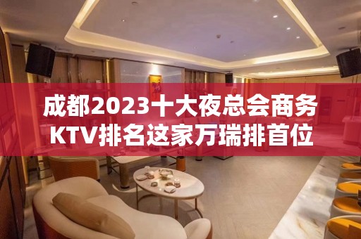 成都2023十大夜总会商务KTV排名这家万瑞排首位