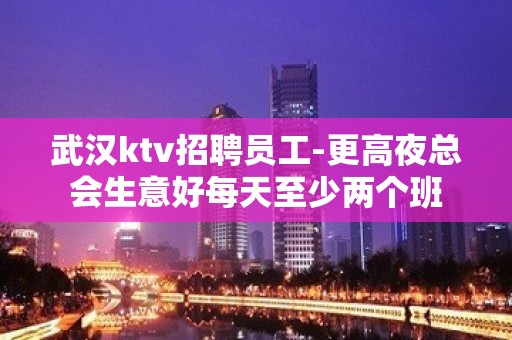 武汉ktv招聘员工-更高夜总会生意好每天至少两个班