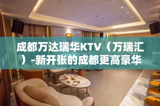 成都万达瑞华KTV（万瑞汇）-新开张的成都更高豪华夜总会