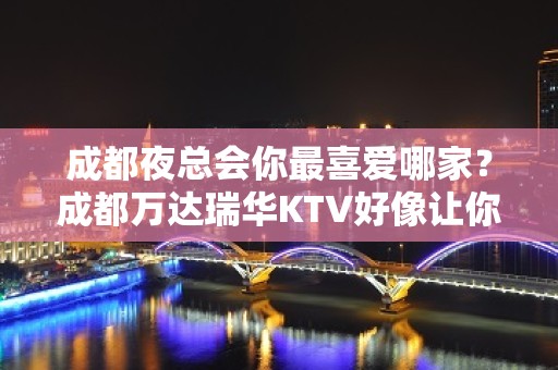 成都夜总会你最喜爱哪家？成都万达瑞华KTV好像让你喜欢