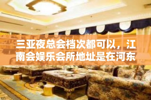 三亚夜总会档次都可以，江南会娱乐会所地址是在河东路62号吗