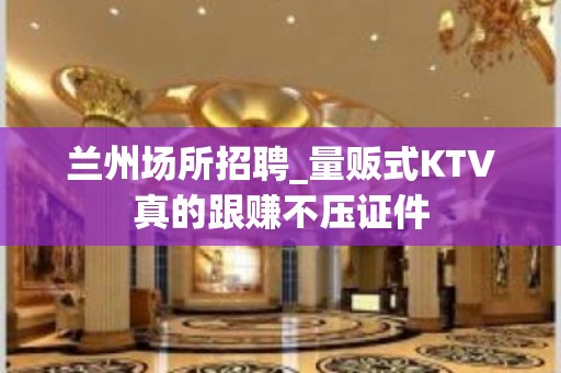 兰州场所招聘_量贩式KTV真的跟赚不压证件