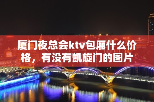 厦门夜总会ktv包厢什么价格，有没有凯旋门的图片