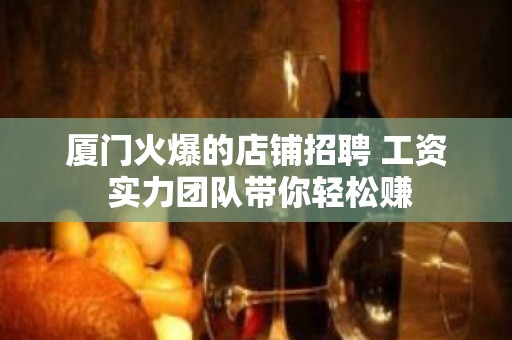 厦门火爆的店铺招聘 工资 实力团队带你轻松赚