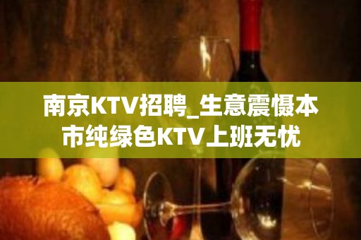 南京KTV招聘_生意震慑本市纯绿色KTV上班无忧