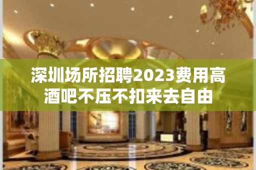 深圳场所招聘2023费用高酒吧不压不扣来去自由