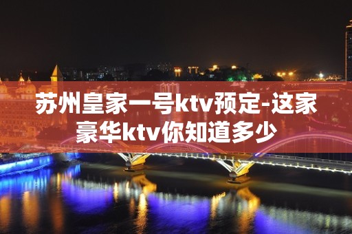 苏州皇家一号ktv预定-这家豪华ktv你知道多少