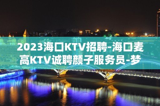 2023海口KTV招聘-海口麦高KTV诚聘颜子服务员-梦想天堂